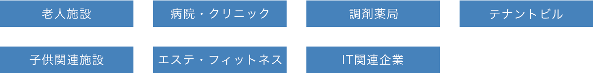 老人施設、病院・クリニック、調剤薬局、テナントビル、子供関連施設、エステ・フィットネス、IT関連企業
